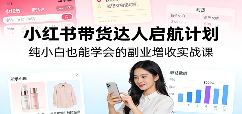小红书带货达人启航计划：纯小白也能学会的副业增收实战课-蓝海云网创