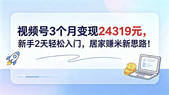 视频号3个月变现24319元，新手2天轻松入门，居家赚米新思路！-蓝海云网创