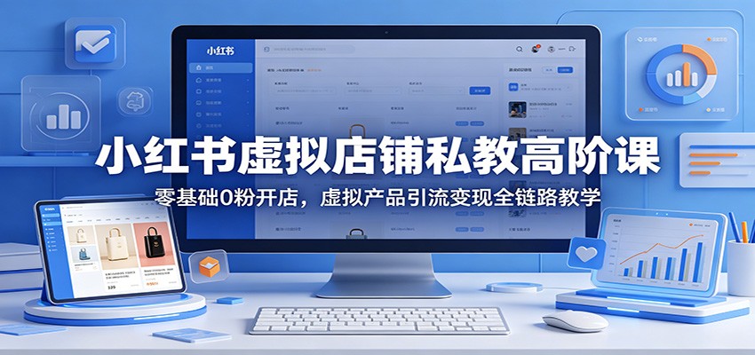 小红书虚拟店铺私教高阶课：零基础0粉开店，虚拟产品引流变现全链路教学-蓝海云网创