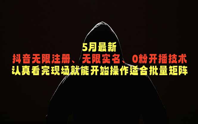5月最新抖音无限注册、无限实名、0粉开播技术，认真看完现场就能开始操作，适合批量矩阵-蓝海云网创