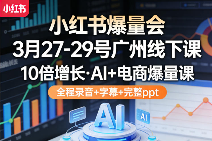 小红书爆量会3月27-29号广州线下课，10倍增长，AI+电商爆量课，全程录音+字幕+完整ppt-蓝海云网创