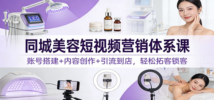 同城美容短视频营销体系课：账号搭建+内容创作+引流到店，轻松拓客锁客-蓝海云网创