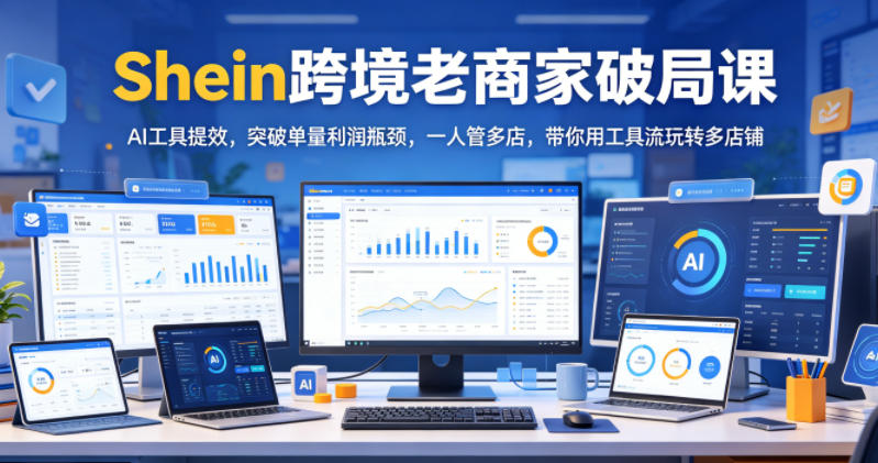 Shein跨境老商家破局课，AI工具提效，突破单量利润瓶颈，一人管多店，带你用工具流玩转多店铺-蓝海云网创