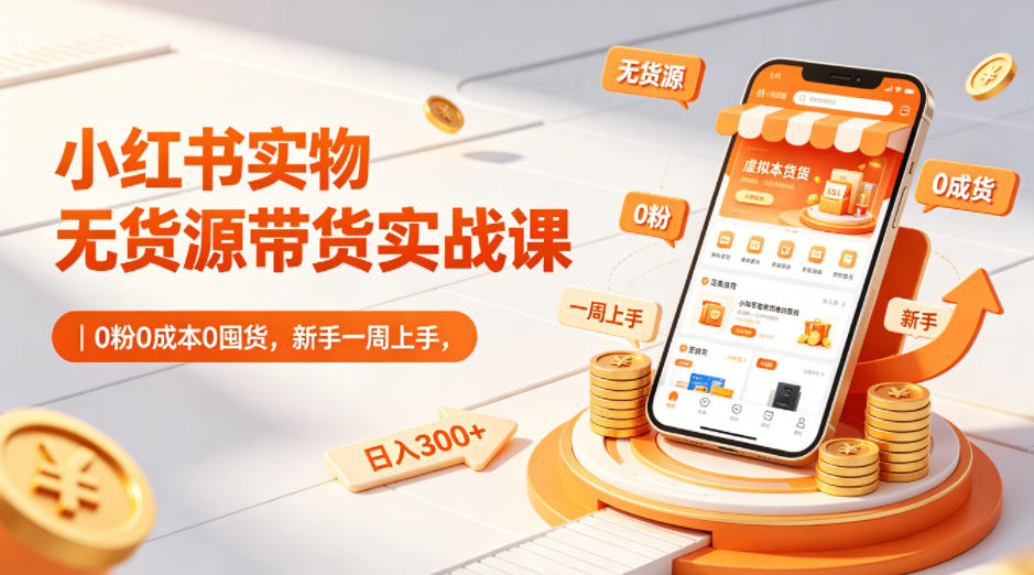 小红书实物无货源带货实战课｜0粉0成本0囤货，新手一周上手，日入300+-蓝海云网创