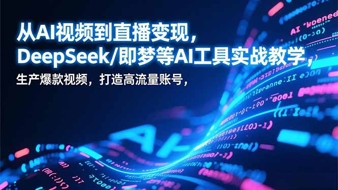 从AI视频到直播变现，DeepSeek/即梦等AI工具实战教学，生产爆款视频，打造高流量账号-蓝海云网创