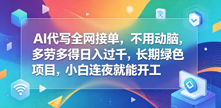 AI代写全网接单，不用动脑，多劳多得日入过千，长期绿色项目，小白连夜就能开工【揭秘】-蓝海云网创