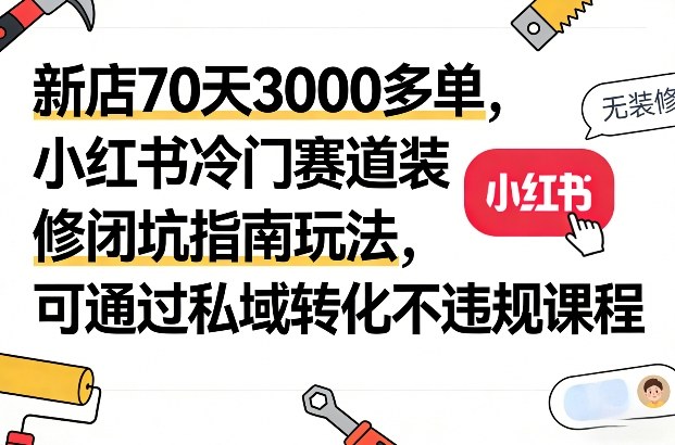 新店70天3000多单，小红书冷门赛道装修闭坑指南玩法，可通过私域转化不违规课程-蓝海云网创