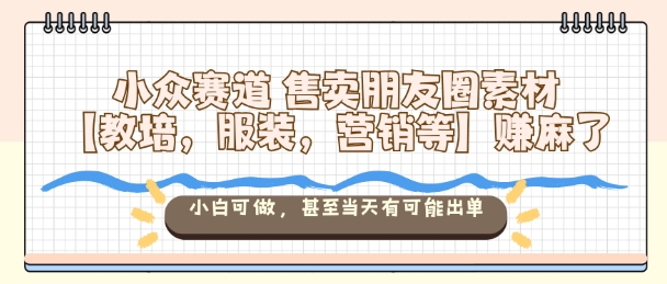 小众赛道售卖朋友圈素材【教培，服装，营销等】賺麻了，小白可做，甚至当天有可能出单-蓝海云网创