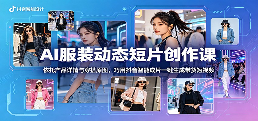 AI服装动态短片创作课：依托产品详情与穿搭原图，巧用抖音智能成片一键生成带货短视频-蓝海云网创