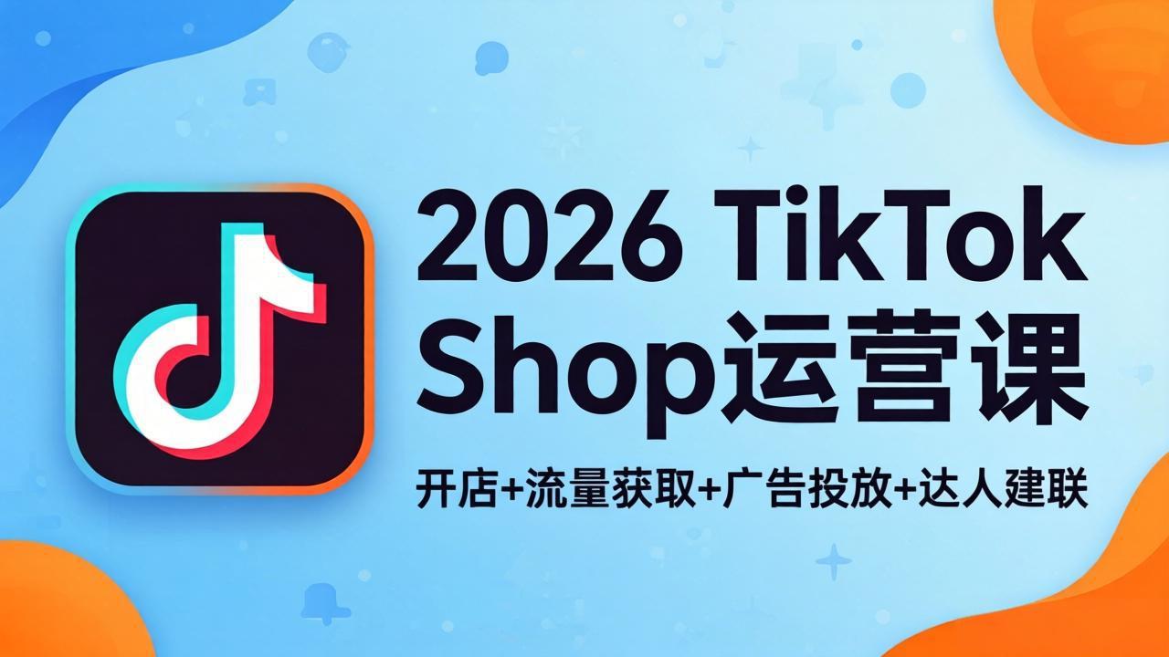 2026TikTok Shop运营课：开店+流量获取+广告投放+达人建联，解锁海外电商掘金路径-蓝海云网创