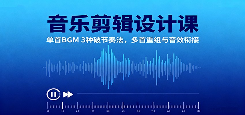 音乐剪辑设计课:单首BGM 3种破节奏法,多首重组与音效衔接-蓝海云网创