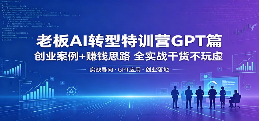 老板AI转型特训营GPT篇：创业案例+赚钱思路，全实战干货不玩虚-蓝海云网创