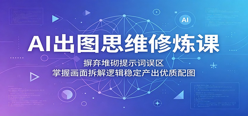 AI出图思维修炼课：摒弃堆砌提示词误区，掌握画面拆解逻辑稳定产出优质配图-蓝海云网创