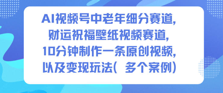 AI视频号中老年细分赛道，财运祝福壁纸视频赛道，10分钟制作一条原创视频，以及变现玩法-蓝海云网创