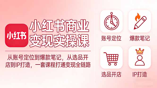 小红书商业变现实操课：从账号定位到爆款笔记，从选品开店到IP打造，一套课程打通变现全链路-蓝海云网创