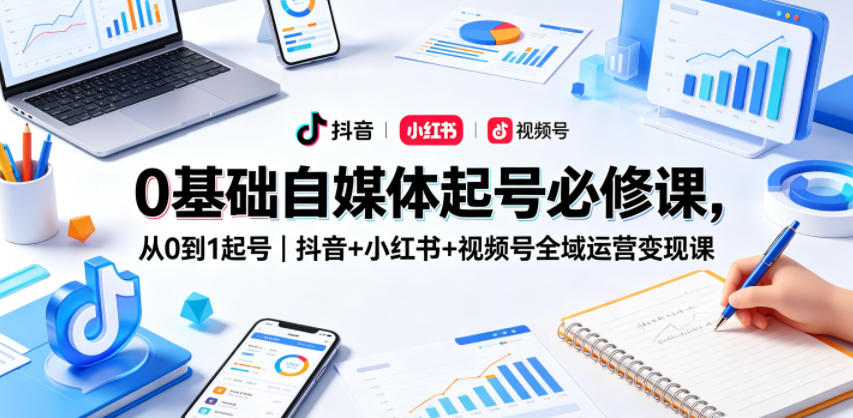 0基础自媒体起号必修课，从0到1起号｜抖音+小红书+视频号全域运营变现课-蓝海云网创