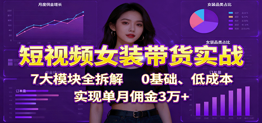 短视频女装带货实战：7大模块全拆解，0基础、低成本，实现单月佣金3万+-蓝海云网创