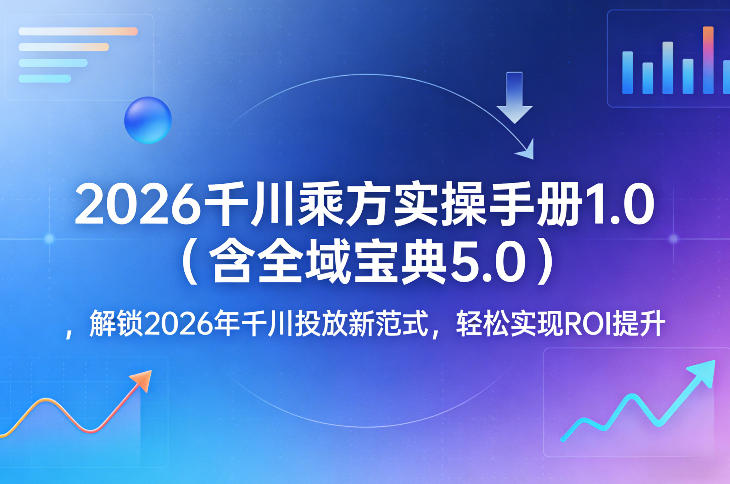 2026千川乘方实操手册1.0(含全域宝典5.0)，解锁2026年千川投放新范式，轻松实现ROI提升-蓝海云网创