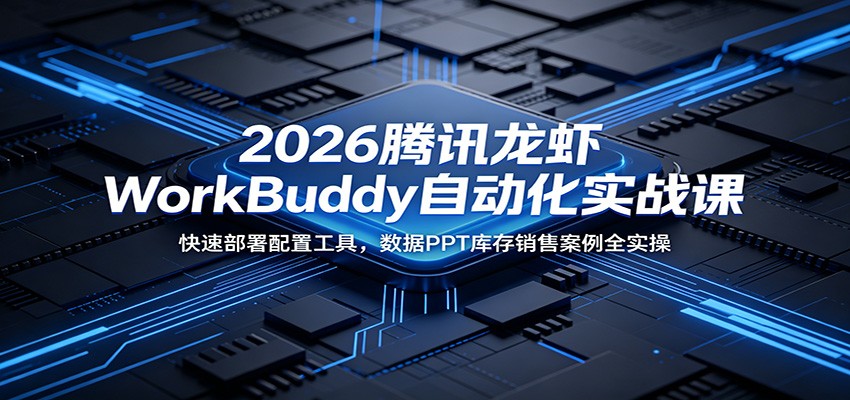 2026腾讯龙虾WorkBuddy自动化实战课：快速部署配置工具，数据PPT库存销售案例全实操-蓝海云网创
