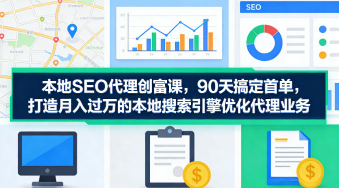 本地SEO代理创富课，90天搞定首单，助您打造月入过W的本地搜索引擎优化代理业务-蓝海云网创