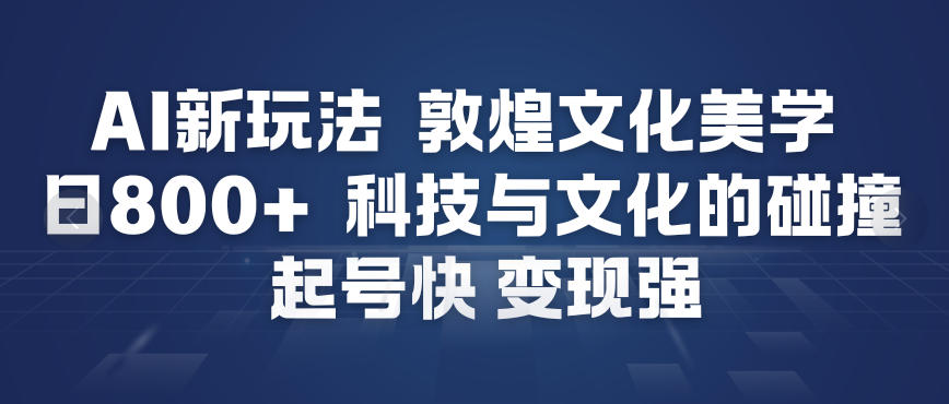 AI新玩法，敦煌文化美学，科技与文化的碰撞，起号快变现强-蓝海云网创