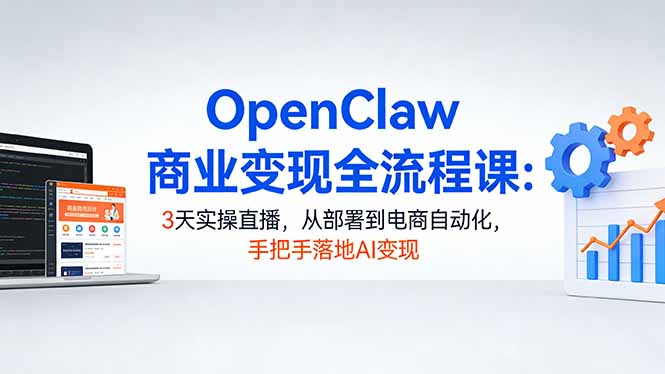 OpenClaw商业变现全流程课：3天实操直播，从部署到电商自动化，手把手落地AI变现-蓝海云网创