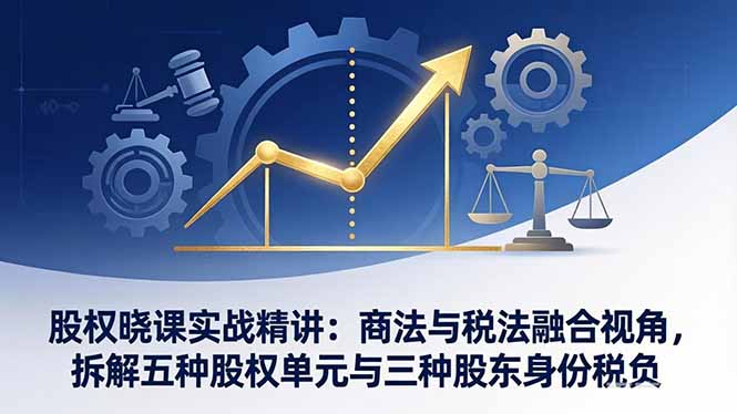股权晓课实战精讲：商法与税法融合视角，拆解五种股权单元与三种股东身份税负-蓝海云网创