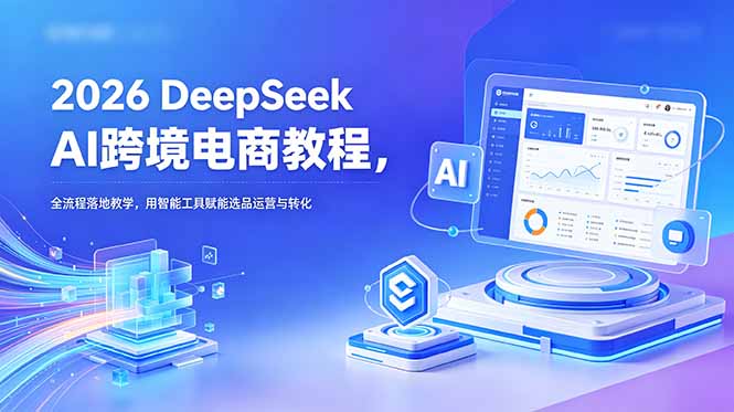 2026 DeepSeek AI跨境电商教程，全流程落地教学，用智能工具赋能选品运营与转化-蓝海云网创