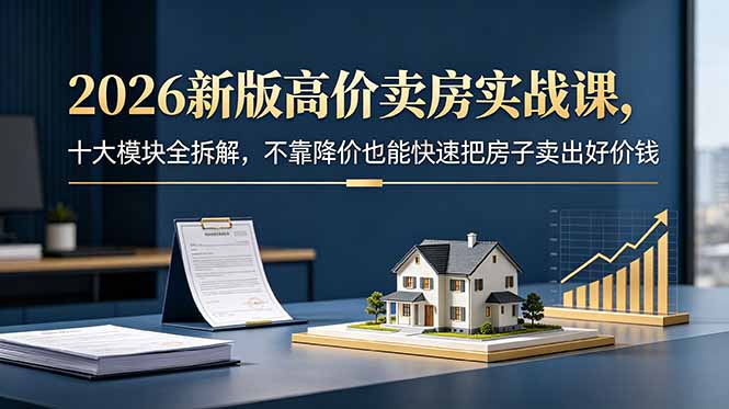 2026新版高价卖房实战课，十大模块全拆解，不靠降价也能快速把房子卖出好价钱-蓝海云网创