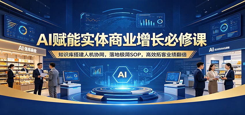 AI赋能实体商业增长必修课：知识库搭建人机协同，落地极简SOP，高效拓客业绩翻倍-蓝海云网创