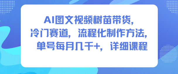 AI图文视频树苗带货,冷门赛道,流程化制作方法,单号每月几K,详细课程-蓝海云网创