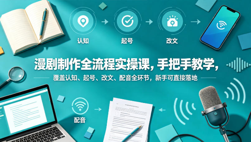 漫剧制作全流程实操课，手把手教学，覆盖认知、起号、改文、配音全环节，新手可直接落地-蓝海云网创