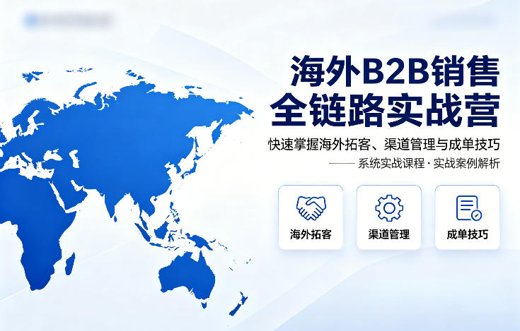 海外B2B销售全链路实战营，快速掌握海外拓客、渠道管理与成单技巧-蓝海云网创