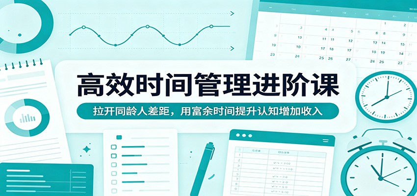 高效时间管理进阶课：拉开同龄人差距，用富余时间提升认知增加收入-蓝海云网创