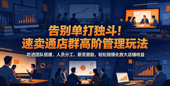 告别单打独斗！速卖通店群高阶管理玩法，吃透团队搭建、人员分工、薪资激励，轻松规模化放大店铺收益-蓝海云网创