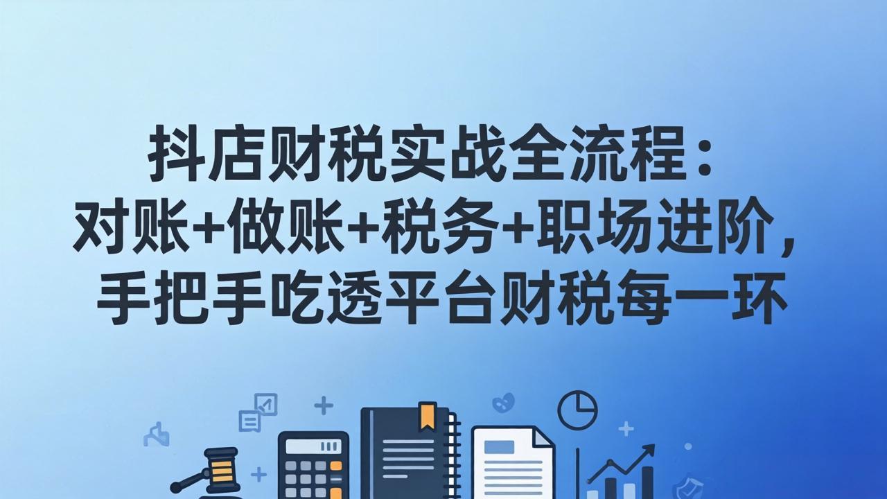 抖店财税实操全流程：对账+做账+税务+职场进阶，手把手吃透平台财税每一环-蓝海云网创