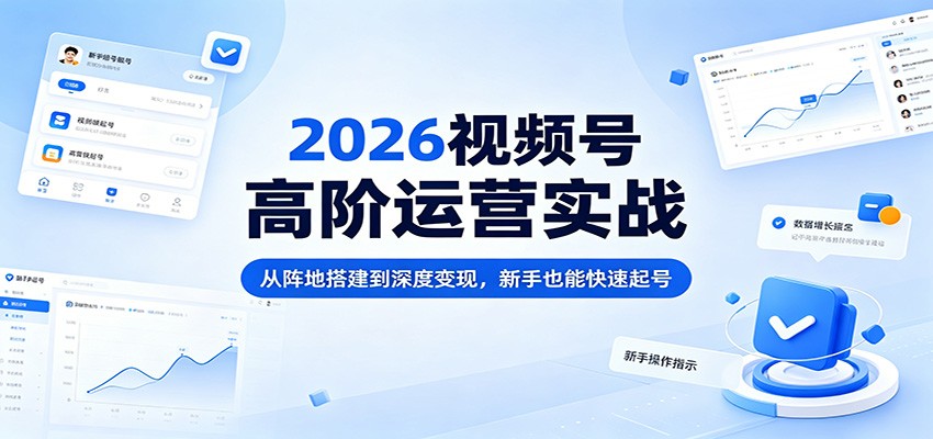 2026视频号高阶运营实战：从阵地搭建到深度变现，新手也能快速起号-蓝海云网创
