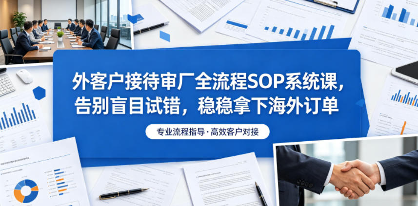 外客户接待审厂全流程SOP系统课，告别盲目试错，稳稳拿下海外订单-蓝海云网创