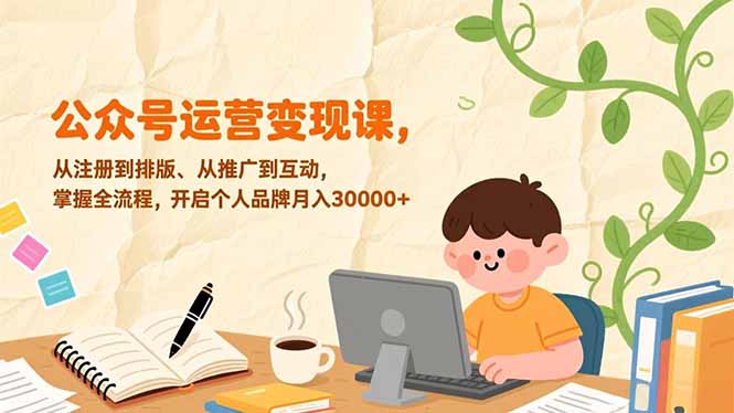 公众号运营变现课，从注册到排版、从推广到互动，掌握全流程，开启个人品牌月入30000+-蓝海云网创