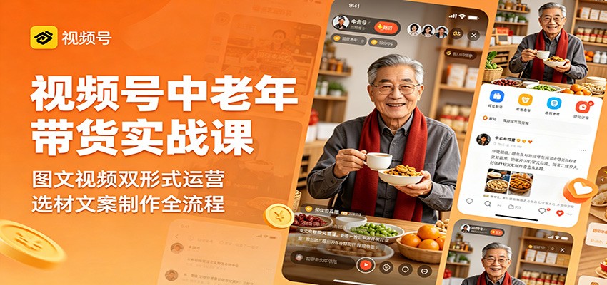 视频号中老年带货实战课：图文视频双形式运营，选材文案制作全流程-蓝海云网创
