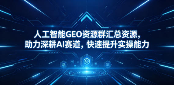 人工智能GEO资源群汇总资源，助力深耕AI赛道，快速提升实操能力-蓝海云网创