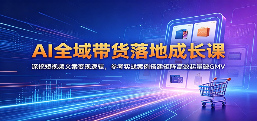 AI全域带货落地成长课：深挖短视频文案变现逻辑，参考实战案例搭建矩阵高效起量破GMV-蓝海云网创