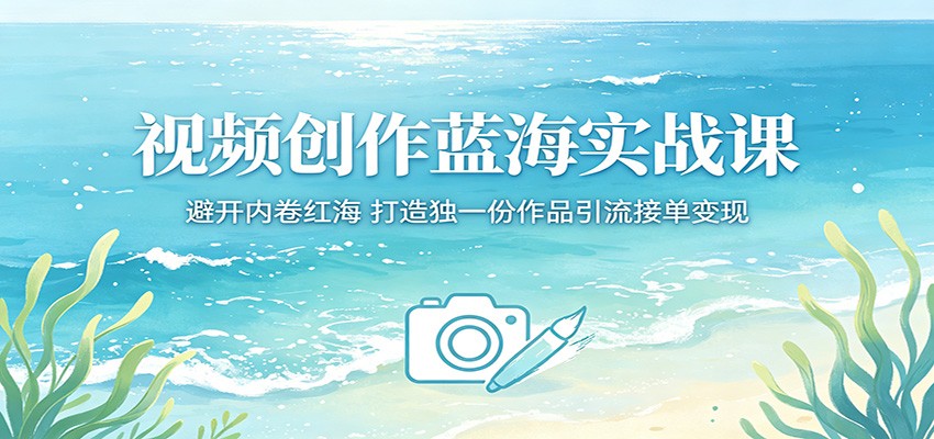 视频创作蓝海实战课：避开内卷红海，打造独一份作品引流接单变现-蓝海云网创
