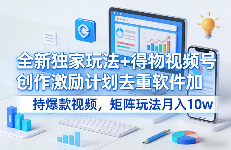 全新独家玩法+得物视频号创作激励计划去重软件加持爆款视频，矩阵玩法月入10w+【揭秘】-蓝海云网创