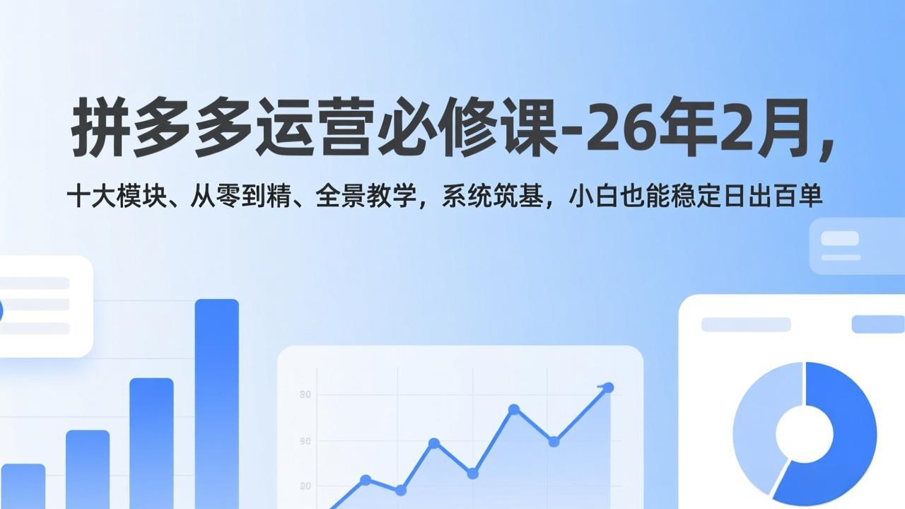 拼多多运营必修课-26年2月，十大模块、从零到精、全景教学，系统筑基，小白也能稳定日出百单-蓝海云网创