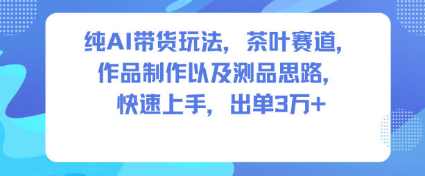 纯AI带货玩法，茶叶赛道，制作以及思路，快速上手，出单3W+-蓝海云网创