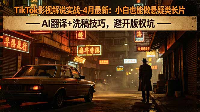 TikTok影视解说实战-4月最新：小白也能做悬疑类长片，AI翻译+洗稿技巧，避开版权坑-蓝海云网创