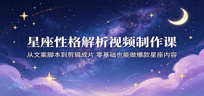 星座性格解析视频制作课：从文案脚本到剪辑成片，零基础也能做爆款星座内容-蓝海云网创
