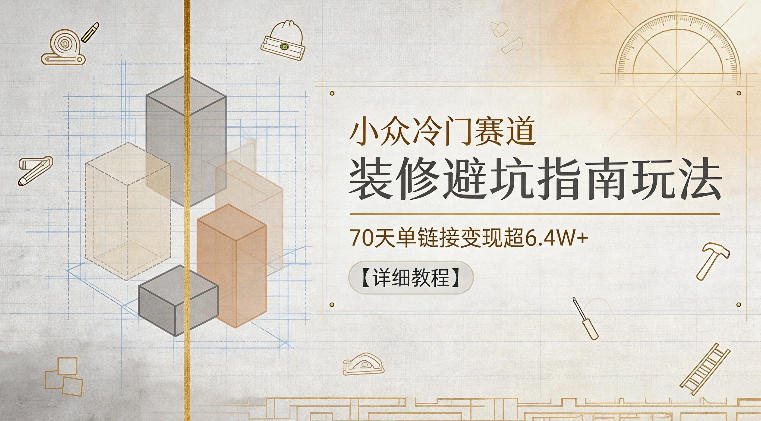 小众冷门赛道，装修避坑指南玩法，70天单链接变现超6.4W+【详细教程】-蓝海云网创