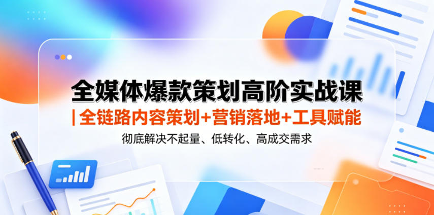全媒体爆款策划高阶实战课｜全链路内容策划+营销落地+工具赋能，彻底解决不起量、低转化、低成交难题-蓝海云网创